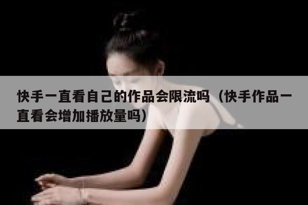 快手一直看自己的作品会限流吗（快手作品一直看会增加播放量吗） 第1张