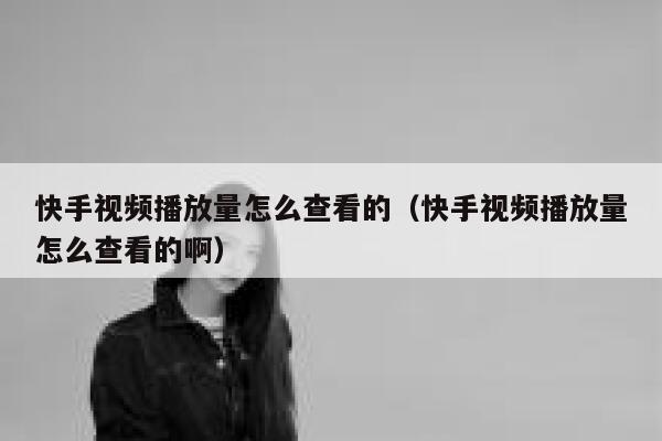 快手视频播放量怎么查看的（快手视频播放量怎么查看的啊） 第1张