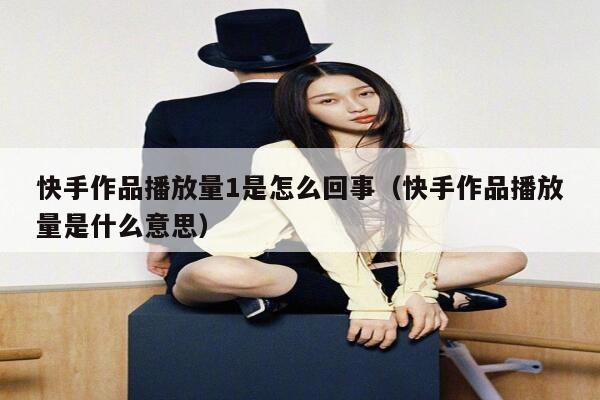 快手作品播放量1是怎么回事（快手作品播放量是什么意思） 第1张