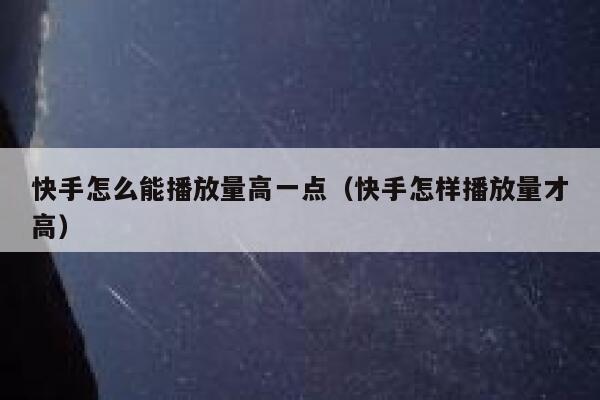 快手怎么能播放量高一点（快手怎样播放量才高） 第1张