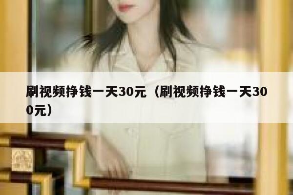刷视频挣钱一天30元（刷视频挣钱一天300元） 第1张