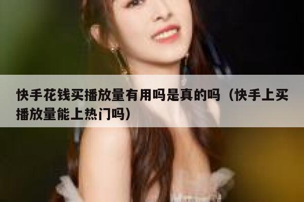 快手花钱买播放量有用吗是真的吗（快手上买播放量能上热门吗） 第1张