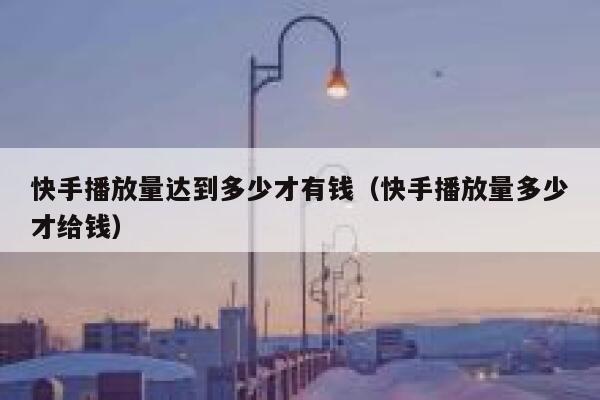 快手播放量达到多少才有钱（快手播放量多少才给钱） 第1张