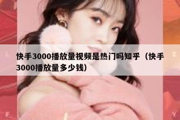快手3000播放量视频是热门吗知乎（快手3000播放量多少钱） 第1张