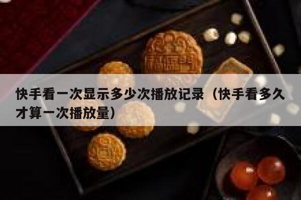 快手看一次显示多少次播放记录（快手看多久才算一次播放量） 第1张