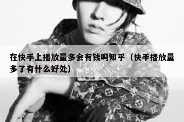 在快手上播放量多会有钱吗知乎（快手播放量多了有什么好处） 第1张