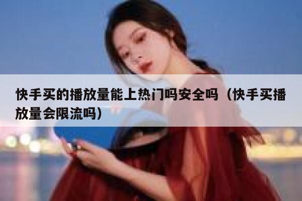 快手买的播放量能上热门吗安全吗（快手买播放量会限流吗） 第1张