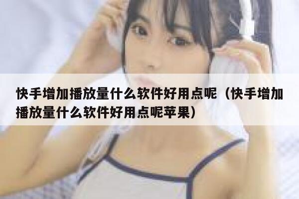 快手增加播放量什么软件好用点呢（快手增加播放量什么软件好用点呢苹果） 第1张