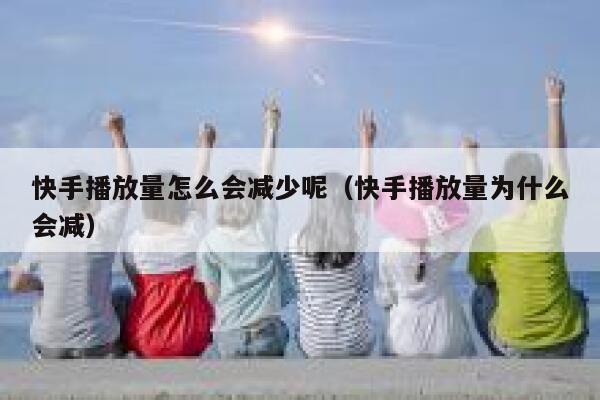 快手播放量怎么会减少呢（快手播放量为什么会减） 第1张