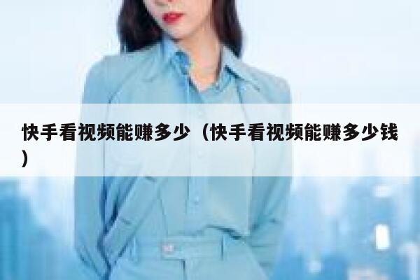 快手看视频能赚多少（快手看视频能赚多少钱） 第1张