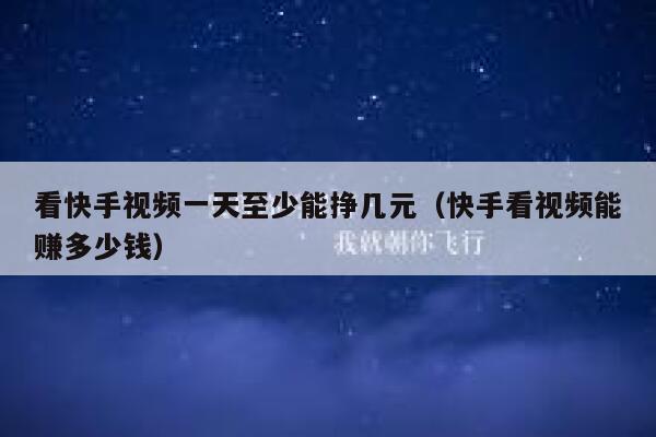 看快手视频一天至少能挣几元（快手看视频能赚多少钱） 第1张