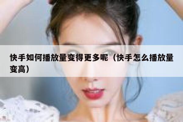 快手如何播放量变得更多呢（快手怎么播放量变高） 第1张