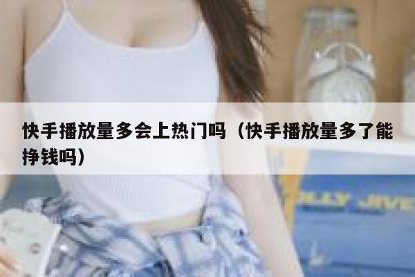 快手播放量多会上热门吗（快手播放量多了能挣钱吗） 第1张