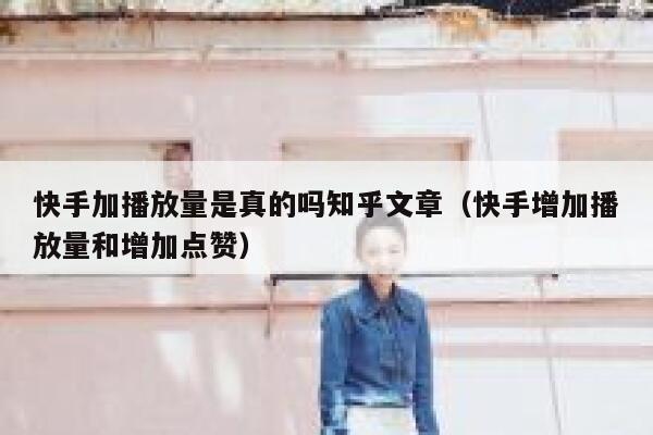 快手加播放量是真的吗知乎文章（快手增加播放量和增加点赞） 第1张