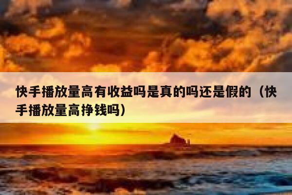 快手播放量高有收益吗是真的吗还是假的（快手播放量高挣钱吗） 第1张