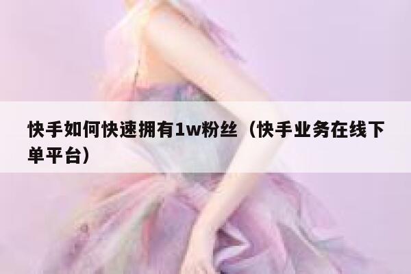 快手如何快速拥有1w粉丝（快手业务在线下单平台） 第1张