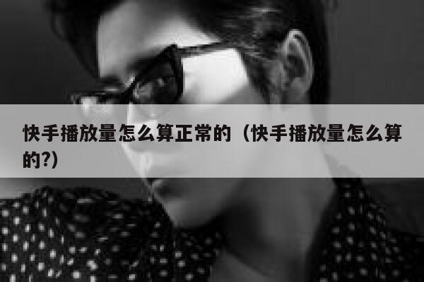 快手播放量怎么算正常的（快手播放量怎么算的?） 第1张