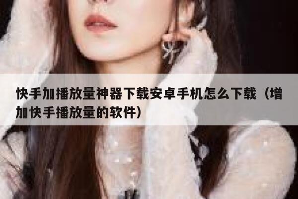 快手加播放量神器下载安卓手机怎么下载（增加快手播放量的软件） 第1张