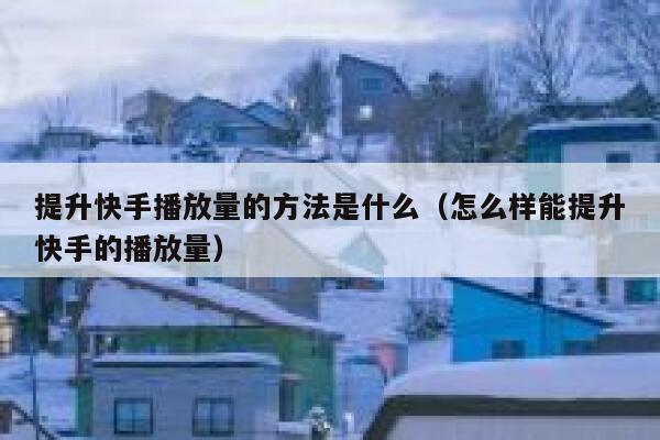提升快手播放量的方法是什么（怎么样能提升快手的播放量） 第1张