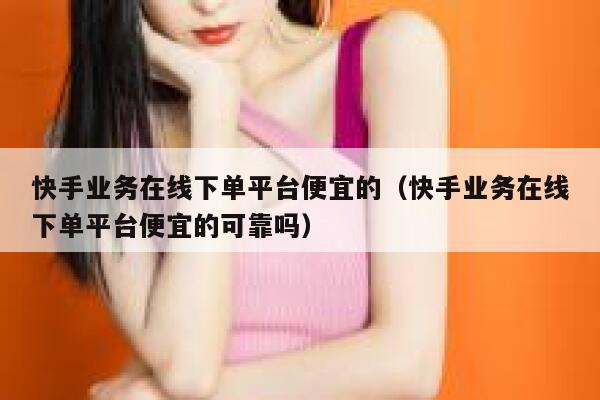 快手业务在线下单平台便宜的（快手业务在线下单平台便宜的可靠吗） 第1张