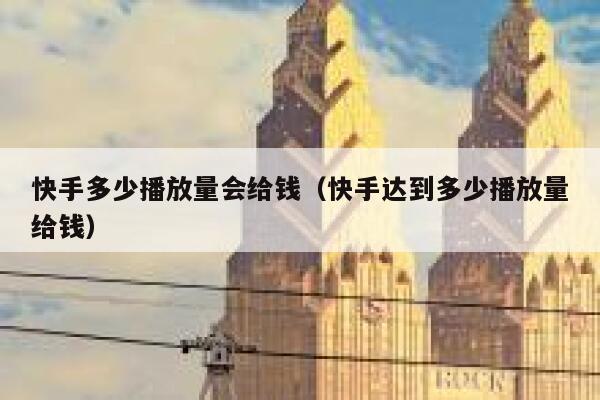 快手多少播放量会给钱（快手达到多少播放量给钱） 第1张