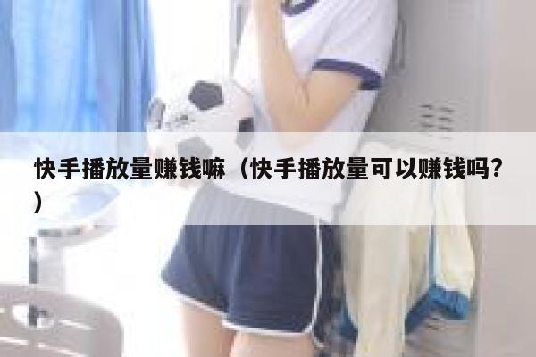 快手播放量赚钱嘛（快手播放量可以赚钱吗?） 第1张