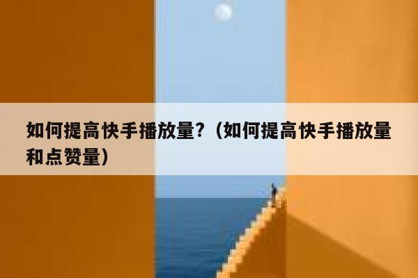 如何提高快手播放量?（如何提高快手播放量和点赞量） 第1张