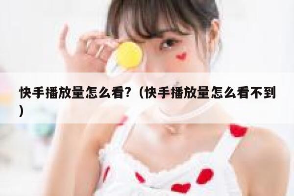 快手播放量怎么看?（快手播放量怎么看不到） 第1张