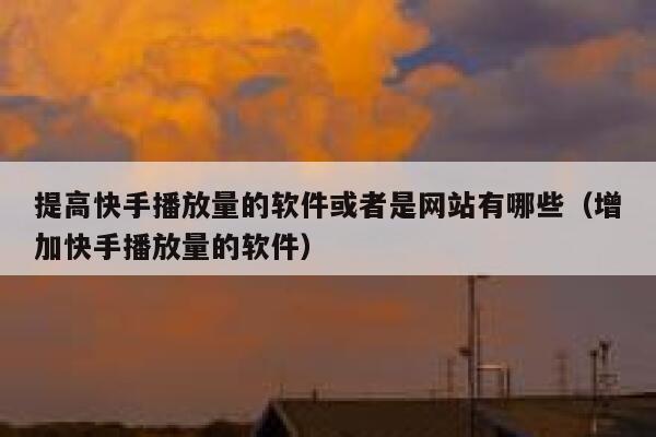 提高快手播放量的软件或者是网站有哪些（增加快手播放量的软件） 第1张