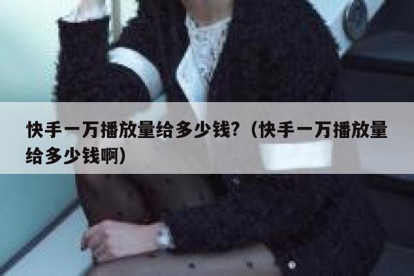 快手一万播放量给多少钱?（快手一万播放量给多少钱啊） 第1张