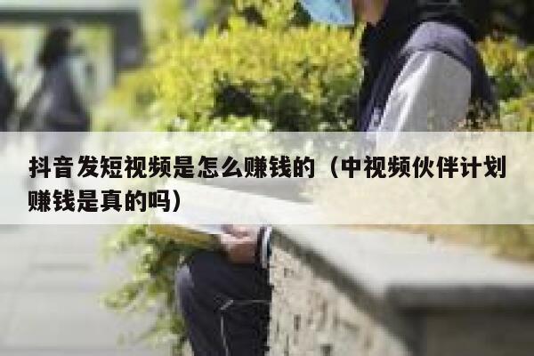 抖音发短视频是怎么赚钱的（中视频伙伴计划赚钱是真的吗） 第1张