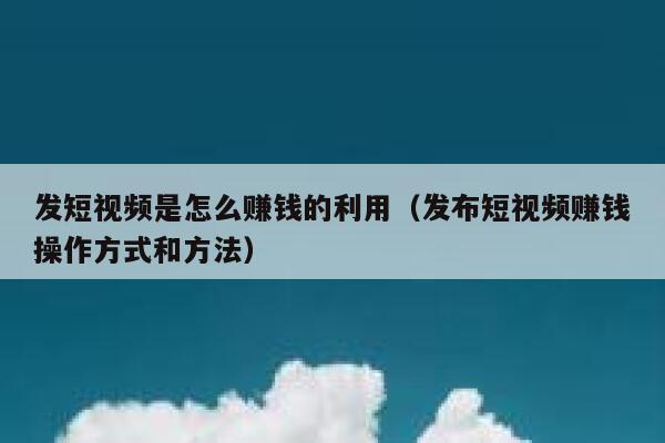 发短视频是怎么赚钱的利用（发布短视频赚钱操作方式和方法） 第1张
