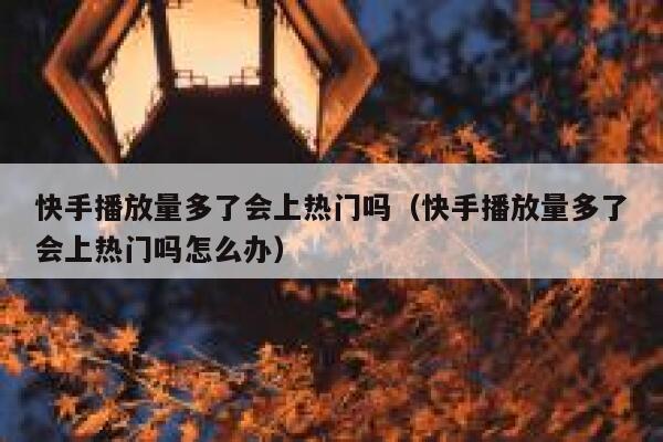 快手播放量多了会上热门吗（快手播放量多了会上热门吗怎么办） 第1张