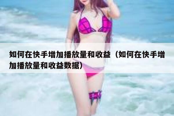 如何在快手增加播放量和收益（如何在快手增加播放量和收益数据） 第1张