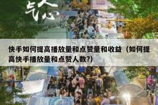 快手如何提高播放量和点赞量和收益（如何提高快手播放量和点赞人数?） 第1张