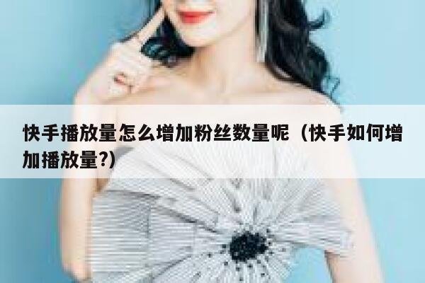 快手播放量怎么增加粉丝数量呢（快手如何增加播放量?） 第1张