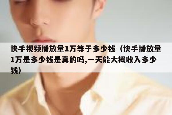 快手视频播放量1万等于多少钱（快手播放量1万是多少钱是真的吗,一天能大概收入多少钱） 第1张