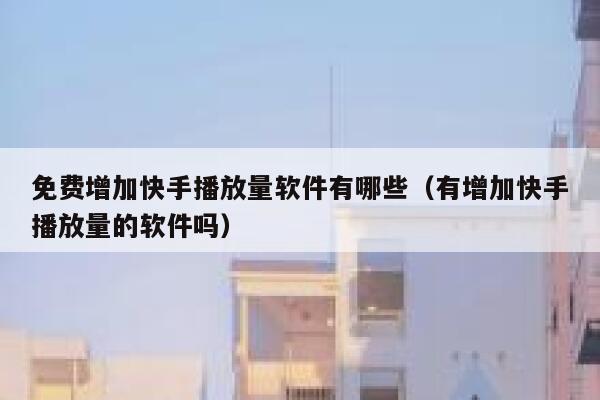 免费增加快手播放量软件有哪些（有增加快手播放量的软件吗） 第1张