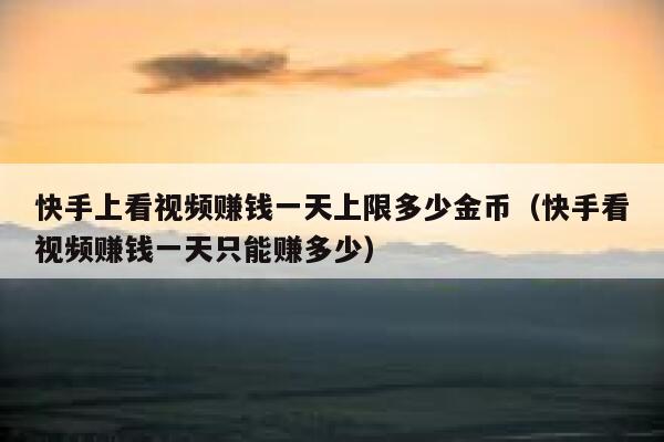 快手上看视频赚钱一天上限多少金币（快手看视频赚钱一天只能赚多少） 第1张
