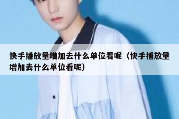 快手播放量增加去什么单位看呢（快手播放量增加去什么单位看呢） 第1张