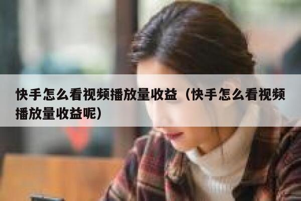 快手怎么看视频播放量收益（快手怎么看视频播放量收益呢） 第1张
