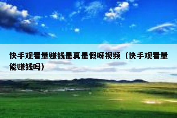 快手观看量赚钱是真是假呀视频（快手观看量能赚钱吗） 第1张