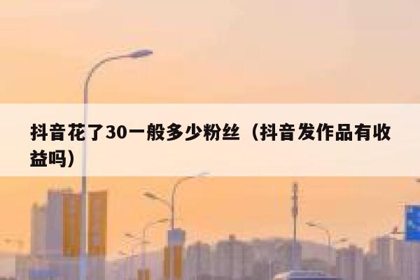 抖音花了30一般多少粉丝（抖音发作品有收益吗） 第1张