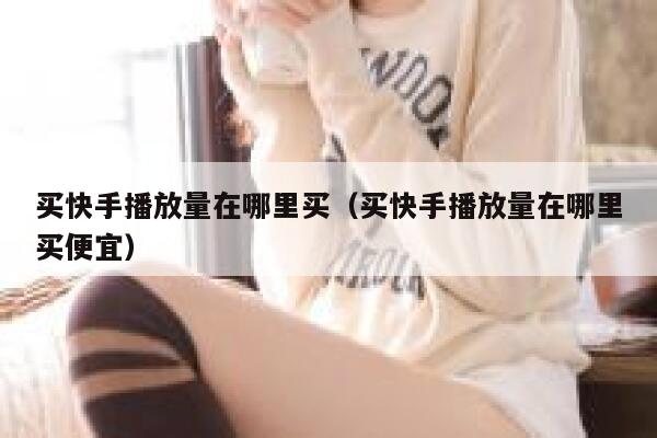 买快手播放量在哪里买（买快手播放量在哪里买便宜） 第1张