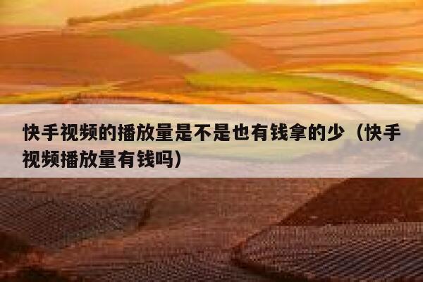 快手视频的播放量是不是也有钱拿的少（快手视频播放量有钱吗） 第1张