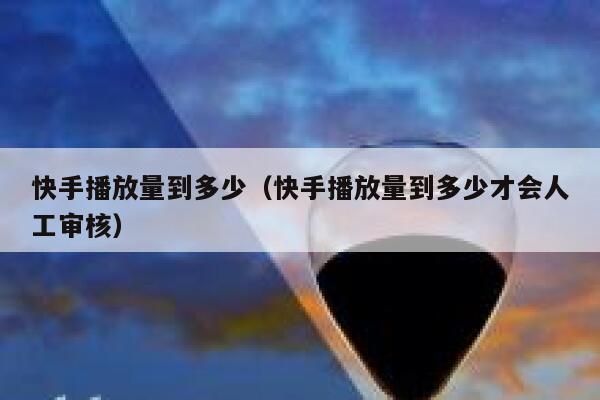 快手播放量到多少（快手播放量到多少才会人工审核） 第1张