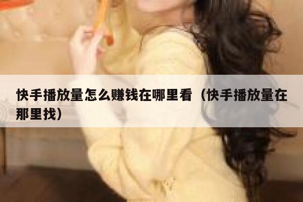 快手播放量怎么赚钱在哪里看（快手播放量在那里找） 第1张