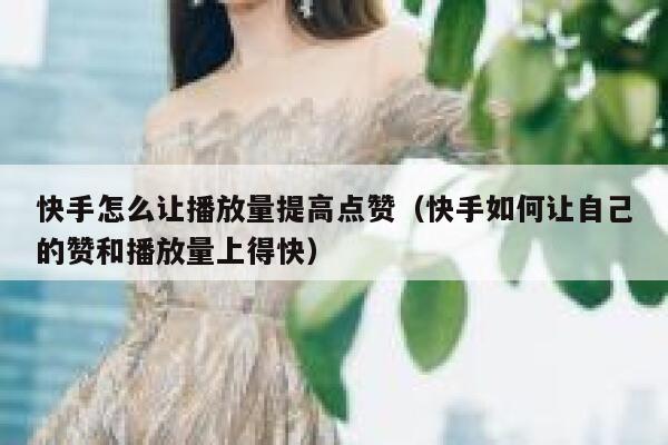 快手怎么让播放量提高点赞（快手如何让自己的赞和播放量上得快） 第1张