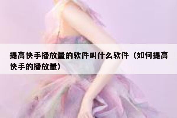 提高快手播放量的软件叫什么软件（如何提高快手的播放量） 第1张