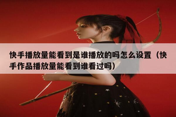 快手播放量能看到是谁播放的吗怎么设置（快手作品播放量能看到谁看过吗） 第1张